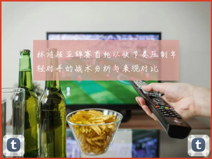 林诗栋亚锦赛首轮以快节奏压制年轻对手的战术分析与表现对比