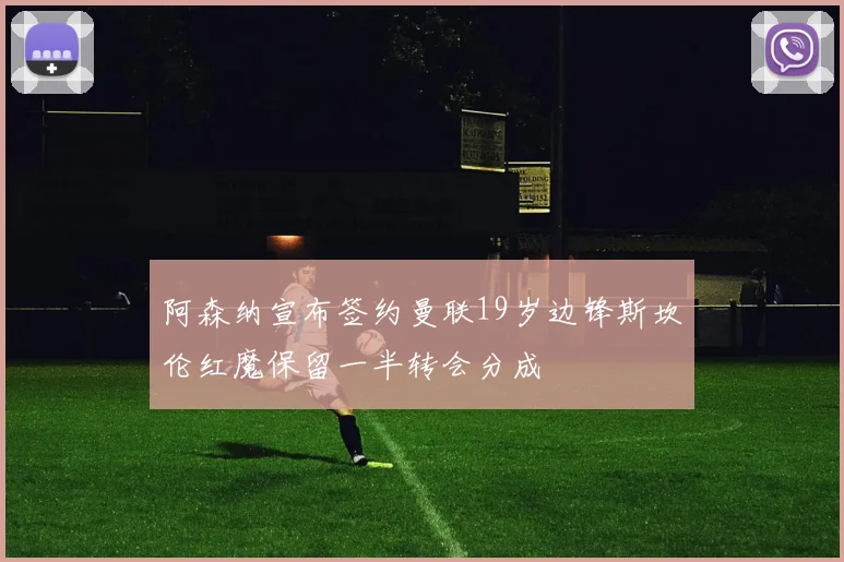 阿森纳宣布签约曼联19岁边锋斯坎伦红魔保留一半转会分成