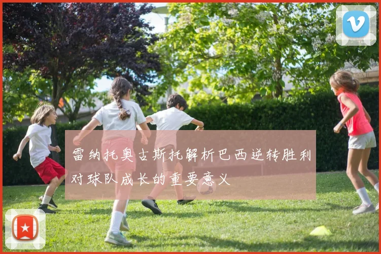 雷纳托奥古斯托解析巴西逆转胜利对球队成长的重要意义