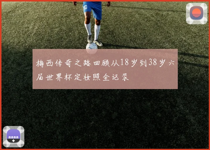 梅西传奇之路回顾从18岁到38岁六届世界杯定妆照全记录