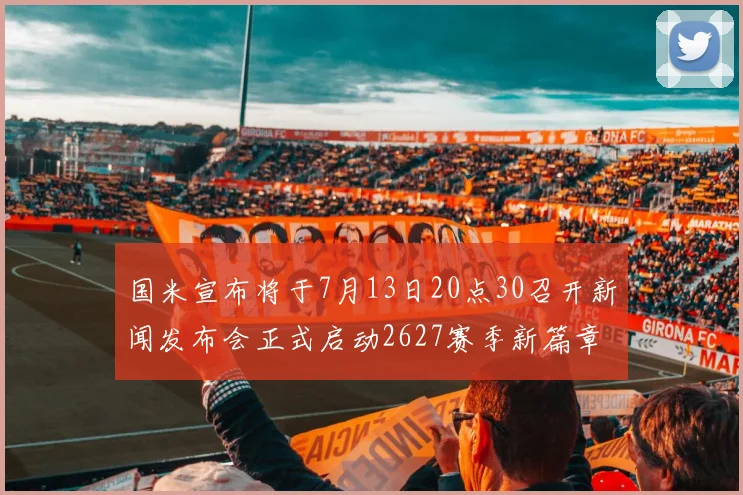 国米宣布将于7月13日20点30召开新闻发布会正式启动2627赛季新篇章