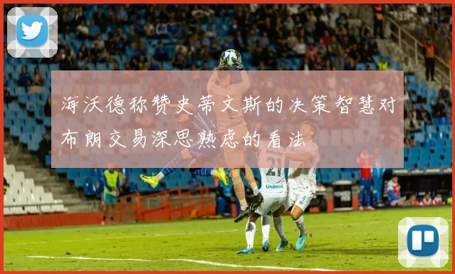 海沃德称赞史蒂文斯的决策智慧对布朗交易深思熟虑的看法