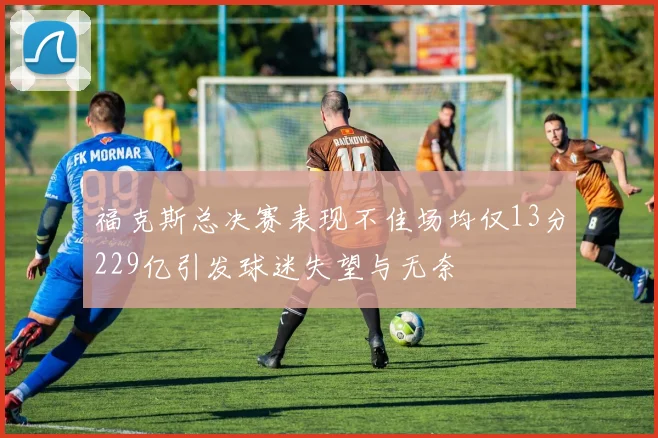 福克斯总决赛表现不佳场均仅13分229亿引发球迷失望与无奈