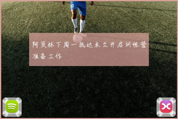 阿莫林下周一抵达米兰开启训练营准备工作