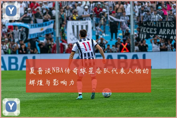 夏普谈NBA传奇球星各队代表人物的辉煌与影响力