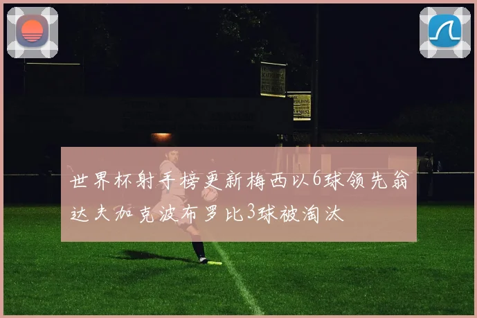 世界杯射手榜更新梅西以6球领先翁达夫加克波布罗比3球被淘汰