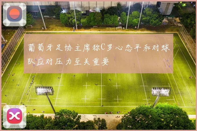 葡萄牙足协主席称C罗心态平和对球队应对压力至关重要