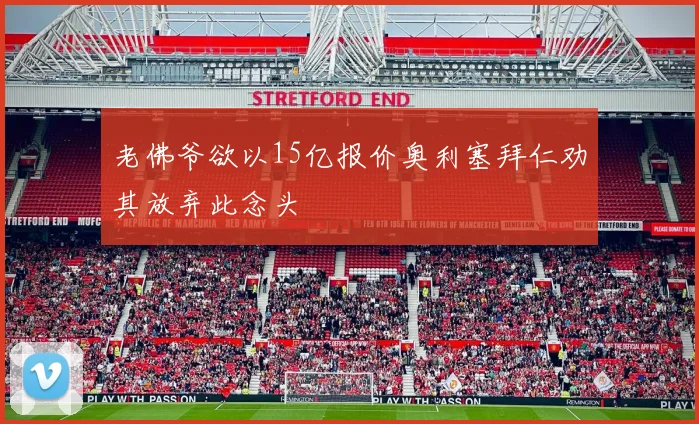 老佛爷欲以15亿报价奥利塞拜仁劝其放弃此念头