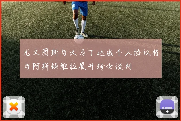 尤文图斯与大马丁达成个人协议将与阿斯顿维拉展开转会谈判