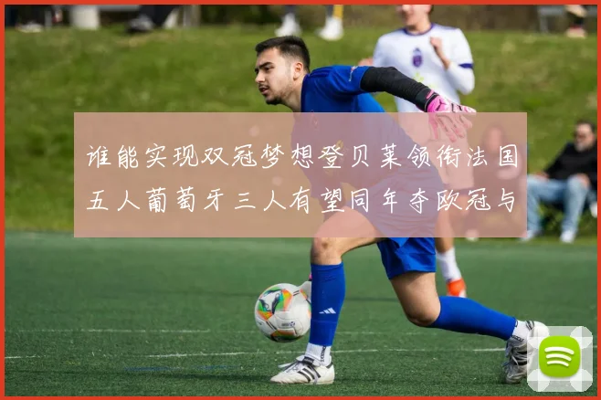 谁能实现双冠梦想登贝莱领衔法国五人葡萄牙三人有望同年夺欧冠与世界杯