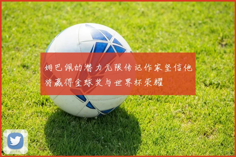 姆巴佩的潜力无限传记作家坚信他将赢得金球奖与世界杯荣耀